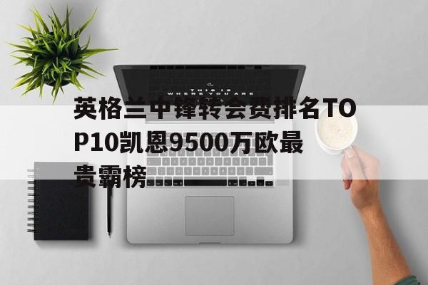 包含英格兰中锋转会费排名TOP10凯恩9500万欧最贵霸榜的词条 包含英格兰中锋转会费排名TOP10凯恩9500万欧最贵霸榜的词条