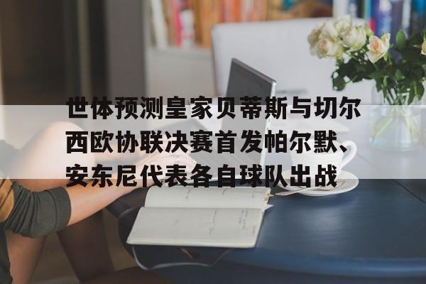 世体预测皇家贝蒂斯与切尔西欧协联决赛首发帕尔默、安东尼代表各自球队出战的简单介绍 世体预测皇家贝蒂斯与切尔西欧协联决赛首发帕尔默、安东尼代表各自球队出战的简单介绍