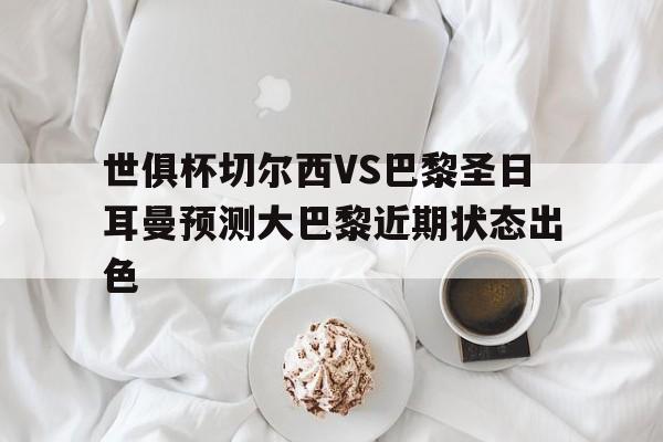 关于世俱杯切尔西VS巴黎圣日耳曼预测大巴黎近期状态出色的信息 关于世俱杯切尔西VS巴黎圣日耳曼预测大巴黎近期状态出色的信息