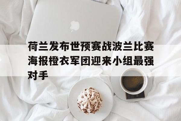 关于荷兰发布世预赛战波兰比赛海报橙衣军团迎来小组最强对手的信息 关于荷兰发布世预赛战波兰比赛海报橙衣军团迎来小组最强对手的信息