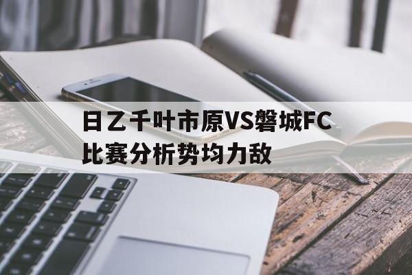 日乙千叶市原VS磐城FC比赛分析势均力敌的简单介绍 日乙千叶市原VS磐城FC比赛分析势均力敌的简单介绍