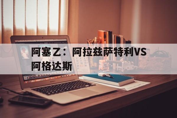 阿塞乙：阿拉兹萨特利VS阿格达斯的简单介绍
