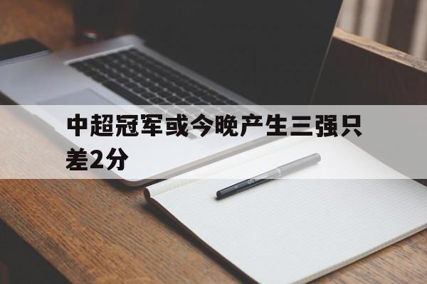中超冠军或今晚产生三强只差2分的简单介绍 中超冠军或今晚产生三强只差2分的简单介绍