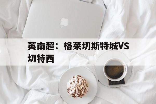 包含英南超：格莱切斯特城VS切特西的词条
