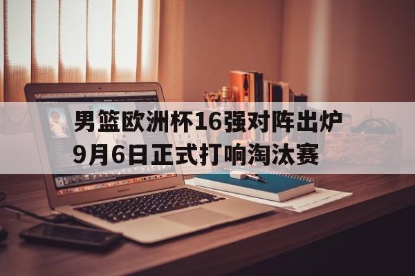 男篮欧洲杯16强对阵出炉9月6日正式打响淘汰赛 男篮欧洲杯16强对阵出炉9月6日正式打响淘汰赛