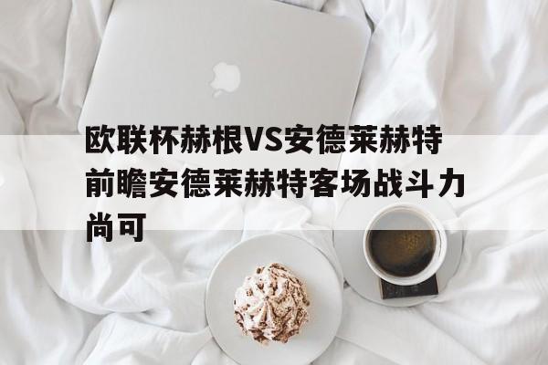 包含欧联杯赫根VS安德莱赫特前瞻安德莱赫特客场战斗力尚可的词条 包含欧联杯赫根VS安德莱赫特前瞻安德莱赫特客场战斗力尚可的词条