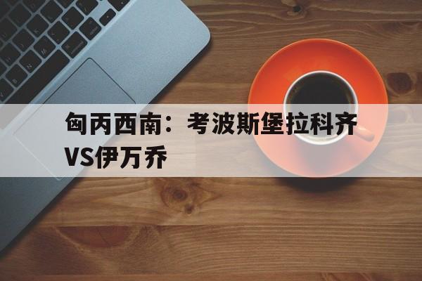匈丙西南：考波斯堡拉科齐VS伊万乔的简单介绍