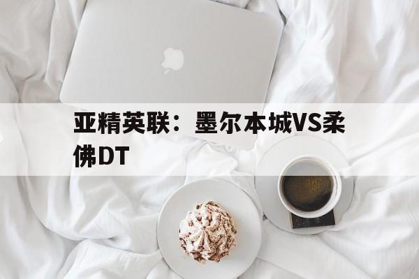 亚精英联：墨尔本城VS柔佛DT的简单介绍