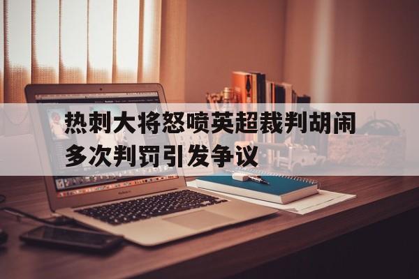 包含热刺大将怒喷英超裁判胡闹多次判罚引发争议的词条