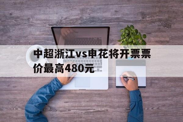包含中超浙江vs申花将开票票价最高480元的词条 包含中超浙江vs申花将开票票价最高480元的词条