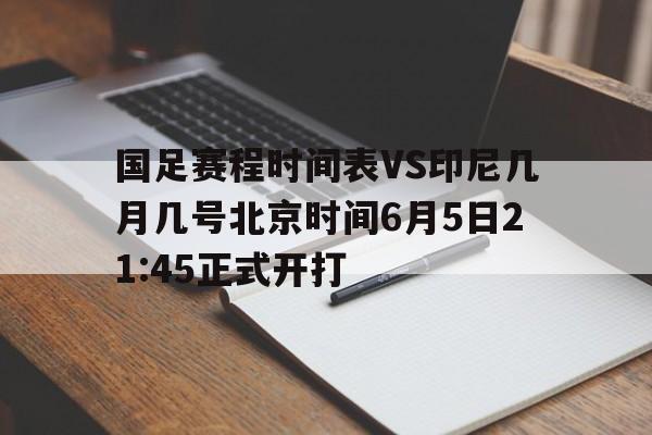包含国足赛程时间表VS印尼几月几号北京时间6月5日21:45正式开打的词条