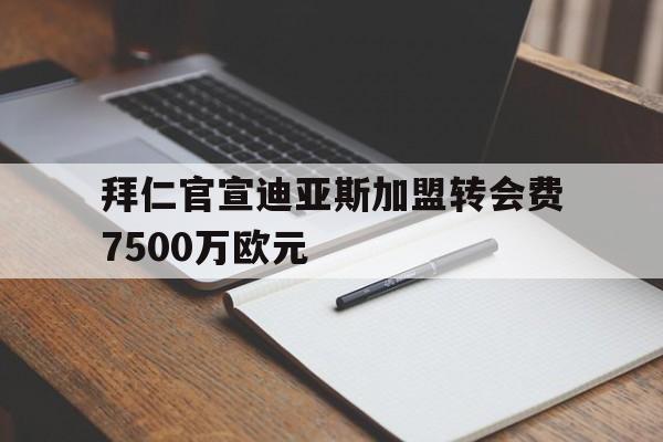 拜仁官宣迪亚斯加盟转会费7500万欧元