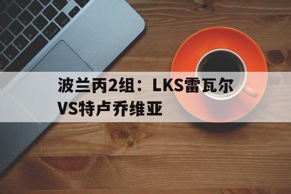 关于波兰丙2组：LKS雷瓦尔VS特卢乔维亚的信息