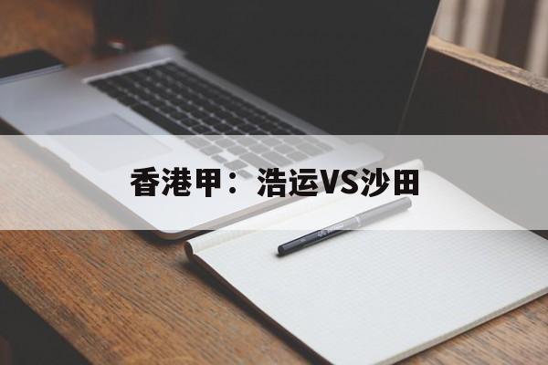 香港甲：浩运VS沙田的简单介绍
