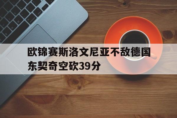 欧锦赛斯洛文尼亚不敌德国东契奇空砍39分的简单介绍