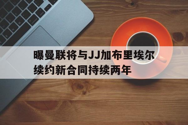 包含曝曼联将与JJ加布里埃尔续约新合同持续两年的词条