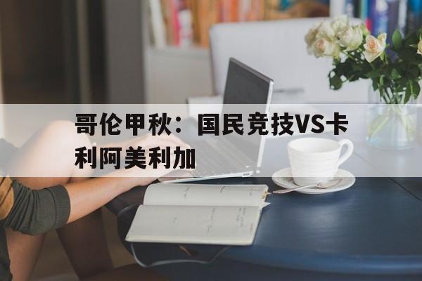 哥伦甲秋：国民竞技VS卡利阿美利加的简单介绍