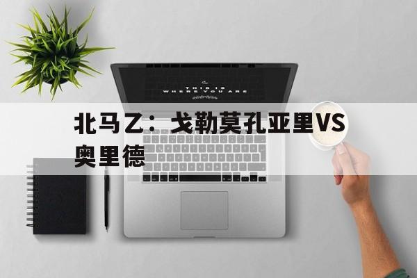 北马乙：戈勒莫孔亚里VS奥里德的简单介绍