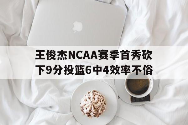 王俊杰NCAA赛季首秀砍下9分投篮6中4效率不俗的简单介绍