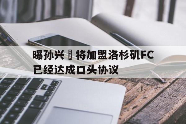 包含曝孙兴慜将加盟洛杉矶FC已经达成口头协议的词条
