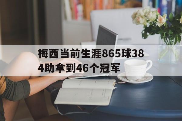关于梅西当前生涯865球384助拿到46个冠军的信息