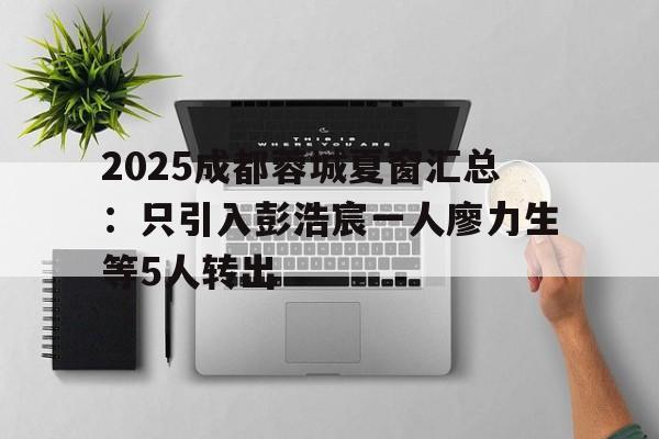 2025成都蓉城夏窗汇总：只引入彭浩宸一人廖力生等5人转出的简单介绍