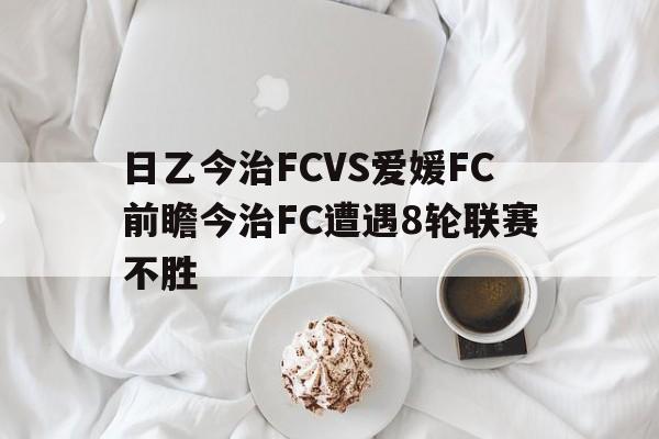 关于日乙今治FCVS爱媛FC前瞻今治FC遭遇8轮联赛不胜的信息  第1张