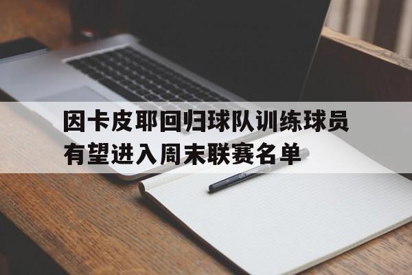 因卡皮耶回归球队训练球员有望进入周末联赛名单的简单介绍