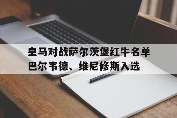 包含皇马对战萨尔茨堡红牛名单巴尔韦德、维尼修斯入选的词条  第1张